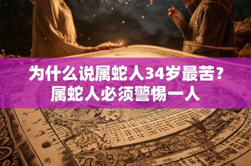 为什么说属蛇人34岁最苦？属蛇人必须警惕一人