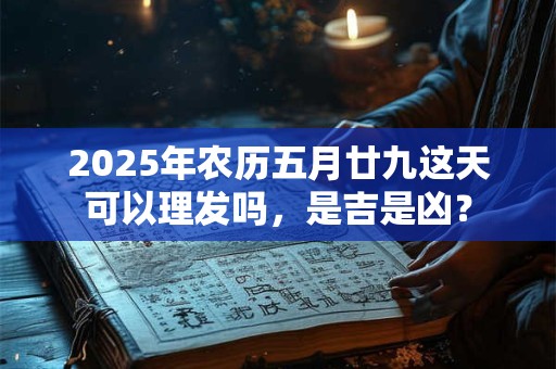 2025年农历五月廿九这天可以理发吗，是吉是凶？