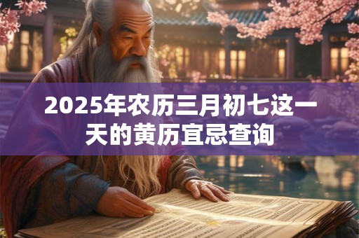2025年农历三月初七这一天的黄历宜忌查询