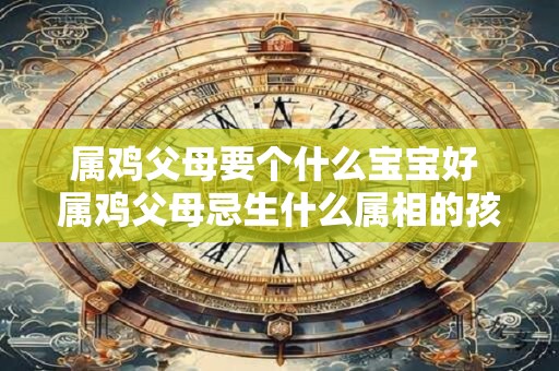 属鸡父母要个什么宝宝好 属鸡父母忌生什么属相的孩子