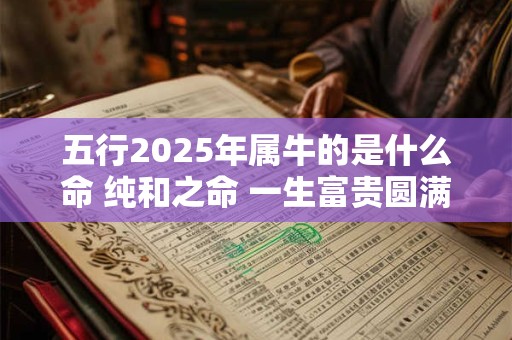 五行2025年属牛的是什么命 纯和之命 一生富贵圆满