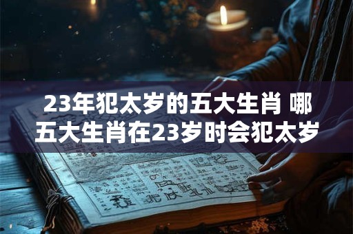 23年犯太岁的五大生肖 哪五大生肖在23岁时会犯太岁