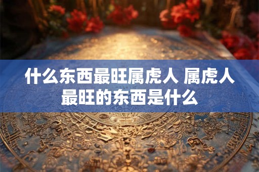 什么东西最旺属虎人 属虎人最旺的东西是什么