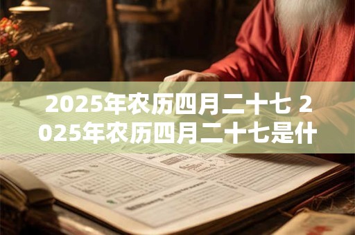 2025年农历四月二十七 2025年农历四月二十七是什么节日