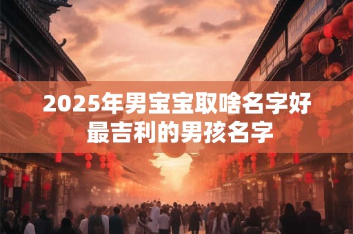 2026年男宝宝取啥名字好 最吉利的男孩名字
