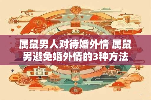 属鼠男人对待婚外情 属鼠男避免婚外情的3种方法
