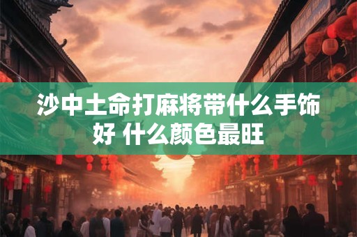 沙中土命打麻将带什么手饰好 什么颜色最旺