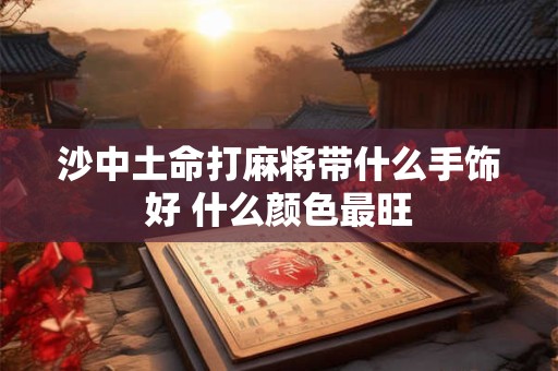 沙中土命打麻将带什么手饰好 什么颜色最旺