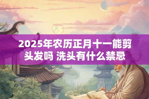 2025年农历正月十一能剪头发吗 洗头有什么禁忌