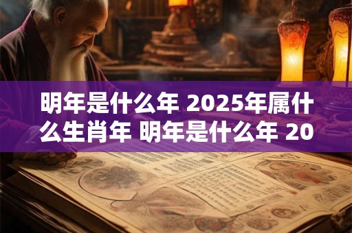 明年是什么年 2025年属什么生肖年 明年是什么年 2025年属什么