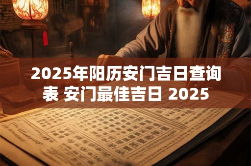 2025年阳历安门吉日查询表 安门最佳吉日 2025
