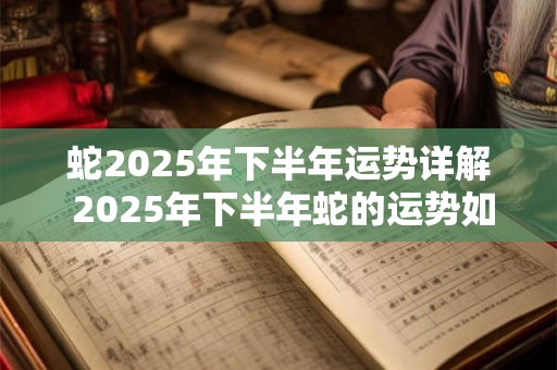 蛇2025年下半年运势详解 2025年下半年蛇的运势如何