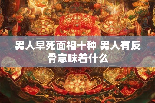 男人早死面相十种 男人有反骨意味着什么