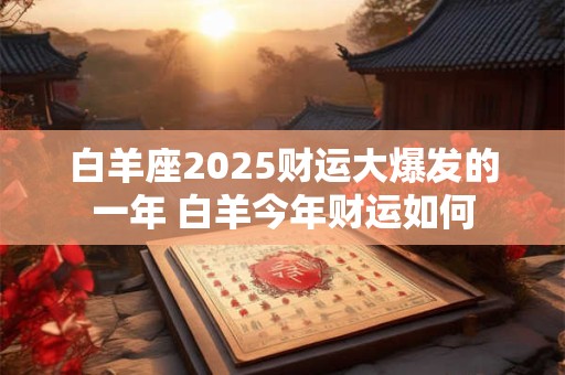 白羊座2025财运大爆发的一年 白羊今年财运如何