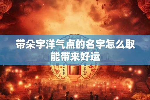 带朵字洋气点的名字怎么取能带来好运