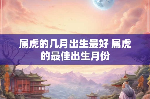 属虎的几月出生最好 属虎的最佳出生月份