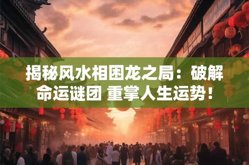 揭秘风水相困龙之局：破解命运谜团 重掌人生运势！