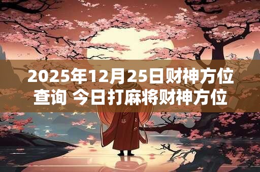 2026年12月25日财神方位查询 今日打麻将财神方位一览表 2026年12月25日财神方位查询 今日打麻将财神方位一览表