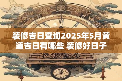 装修吉日查询2026年5月黄道吉日有哪些 装修好日子查询2026年7月吉日 装修吉日查询2026年5月黄道吉日有哪些 装修好日子查询2026年7月吉日