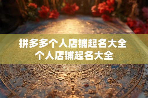拼多多个人店铺起名大全 个人店铺起名大全 拼多多个人店铺起名大全 个人店铺起名大全