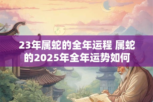 23年属蛇的全年运程 属蛇的2026年全年运势如何 23年属蛇的全年运程 属蛇的2026年全年运势如何