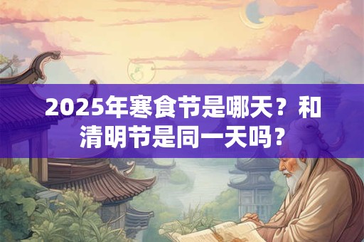 2025年寒食节是哪天?和清明节是同一天吗? 2025年寒食节是哪天?和清明节是同一天吗?