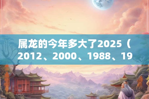 属龙的今年多大了2025（2012、2000、1988、1976、1964）