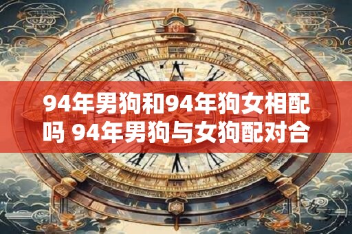 94年男狗和94年狗女相配吗 94年男狗与女狗配对合适吗