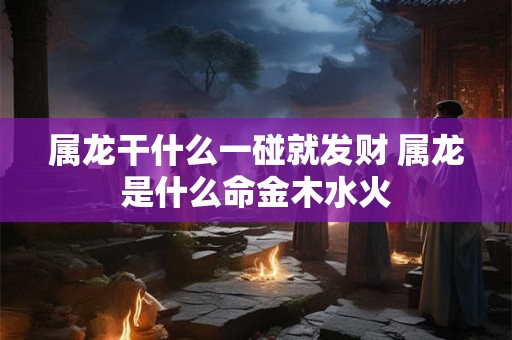 属龙干什么一碰就发财 属龙是什么命金木水火