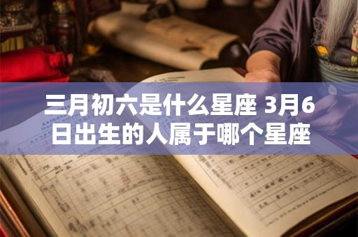 三月初六是什么星座 3月6日出生的人属于哪个星座