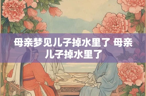 母亲梦见儿子掉水里了 母亲儿子掉水里了