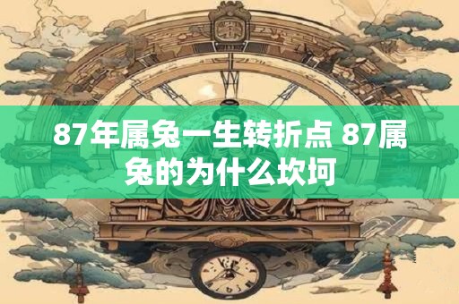 87年属兔一生转折点 87属兔的为什么坎坷