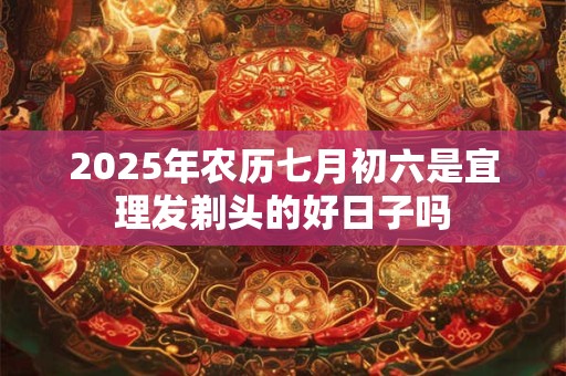 2025年农历七月初六是宜理发剃头的好日子吗