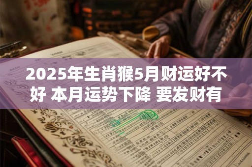 2025年生肖猴5月财运好不好 本月运势下降 要发财有些困难