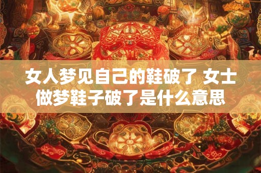 女人梦见自己的鞋破了 女士做梦鞋子破了是什么意思