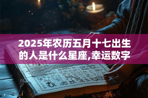 2025年农历五月十七出生的人是什么星座,幸运数字是什么？
