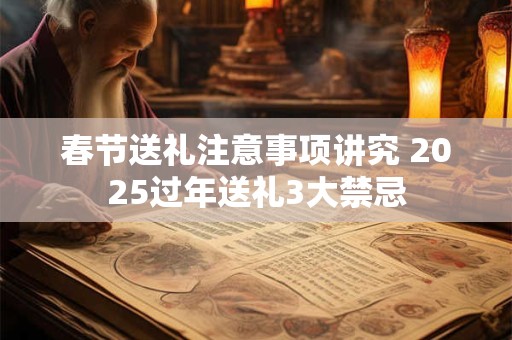 春节送礼注意事项讲究 2025过年送礼3大禁忌