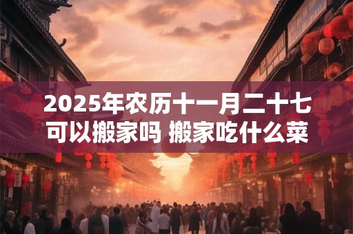 2026年农历十一月二十七可以搬家吗 搬家吃什么菜吉利