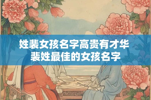 姓裴女孩名字高贵有才华 裴姓最佳的女孩名字