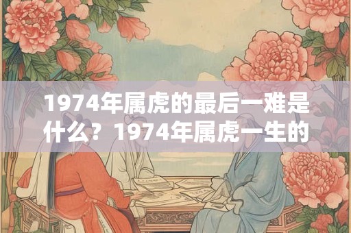 1974年属虎的最后一难是什么？1974年属虎一生的贵人