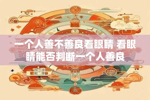 一个人善不善良看眼睛 看眼睛能否判断一个人善良