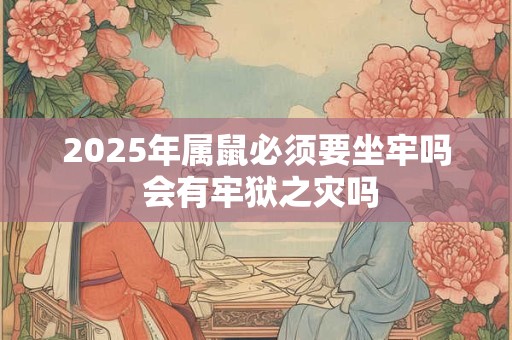 2025年属鼠必须要坐牢吗 会有牢狱之灾吗