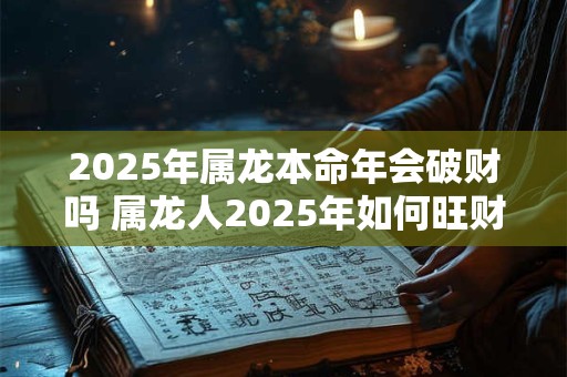 2025年属龙本命年会破财吗 属龙人2025年如何旺财