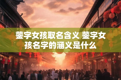 蓥字女孩取名含义 蓥字女孩名字的涵义是什么