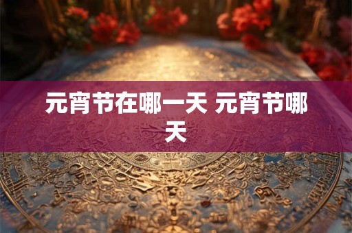 元宵节在哪一天 元宵节哪天 元宵节在哪一天 元宵节哪天