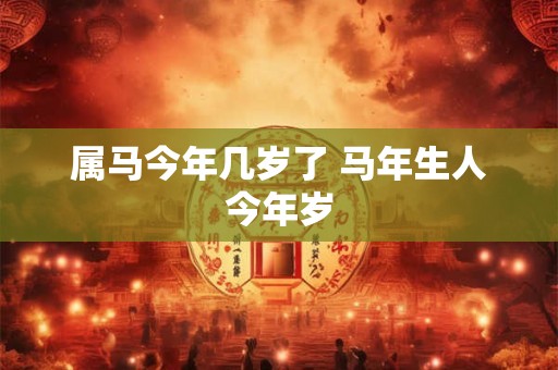 属马今年几岁了 马年生人今年岁