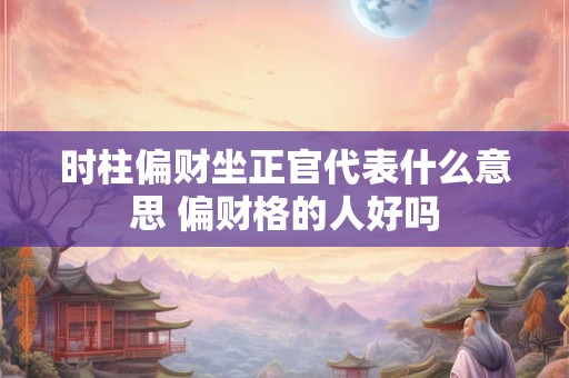 时柱偏财坐正官代表什么意思 偏财格的人好吗