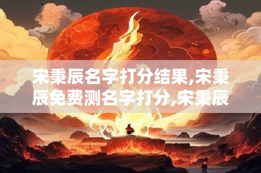 宋秉辰名字打分结果,宋秉辰免费测名字打分,宋秉辰周易免费测名字打分