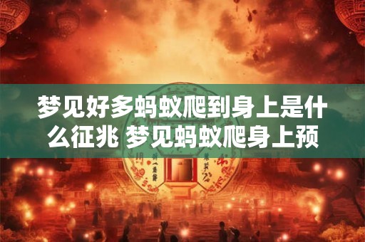梦见好多蚂蚁爬到身上是什么征兆 梦见蚂蚁爬身上预示什么