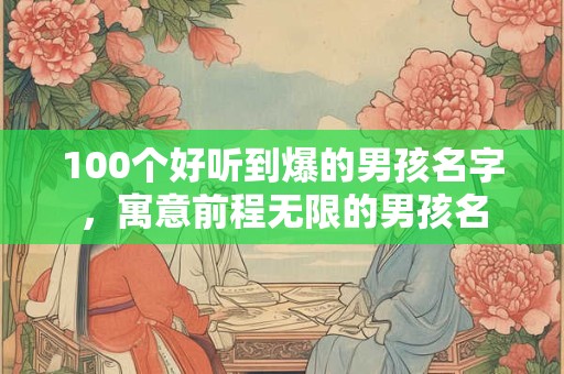 100个好听到爆的男孩名字，寓意前程无限的男孩名